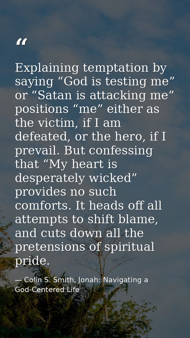 Explaining temptation by saying “God is testing me” or “Satan is attacking me” positions “me” either as the victim, if I — Colin S. Smith, Jonah: Navigating a God-Centered Life