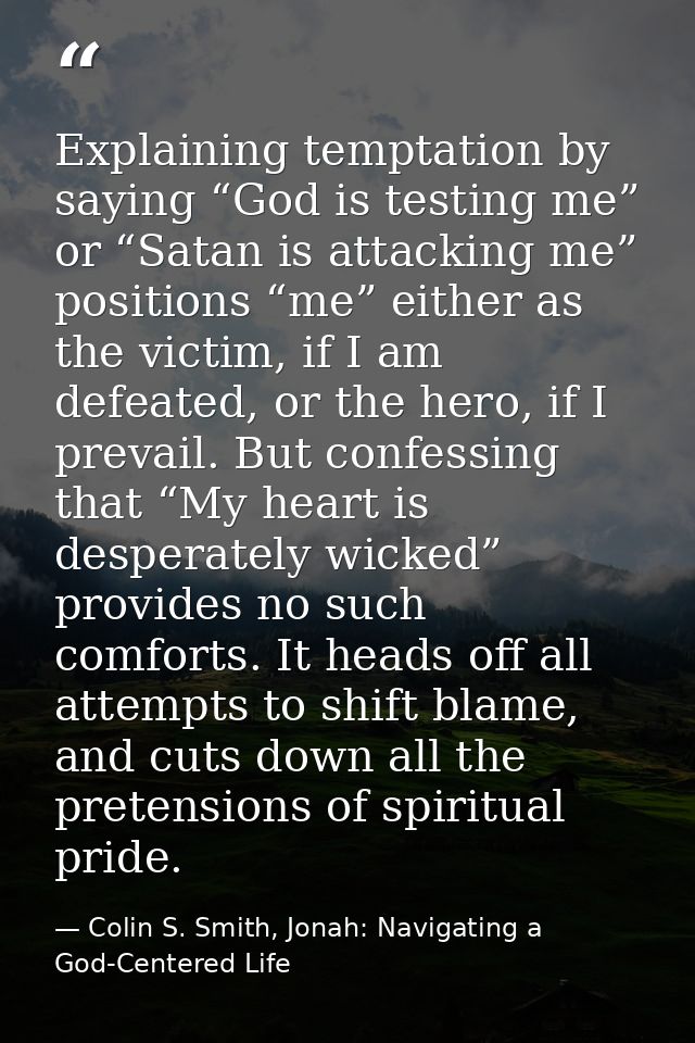 Explaining temptation by saying “God is testing me” or “Satan is attacking me” positions “me” either as the victim, if I — Colin S. Smith, Jonah: Navigating a God-Centered Life