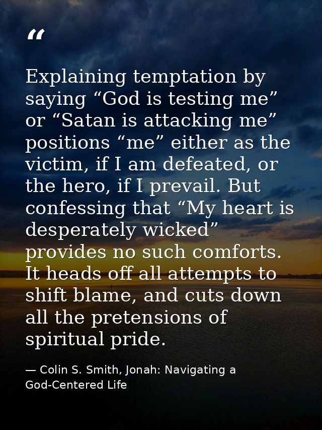 Explaining temptation by saying “God is testing me” or “Satan is attacking me” positions “me” either as the victim, if I — Colin S. Smith, Jonah: Navigating a God-Centered Life