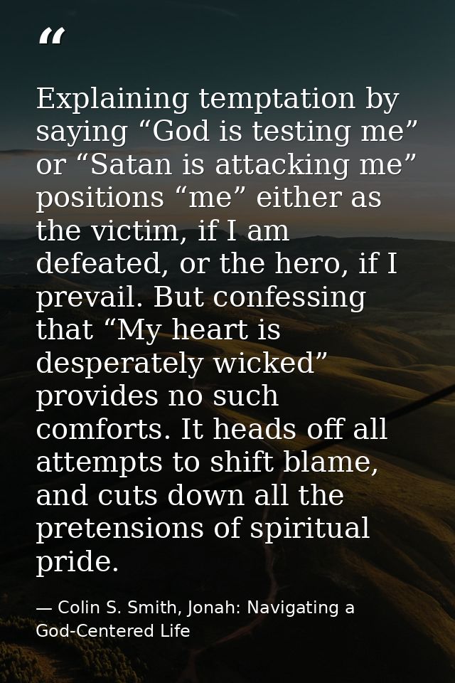 Explaining temptation by saying “God is testing me” or “Satan is attacking me” positions “me” either as the victim, if I — Colin S. Smith, Jonah: Navigating a God-Centered Life
