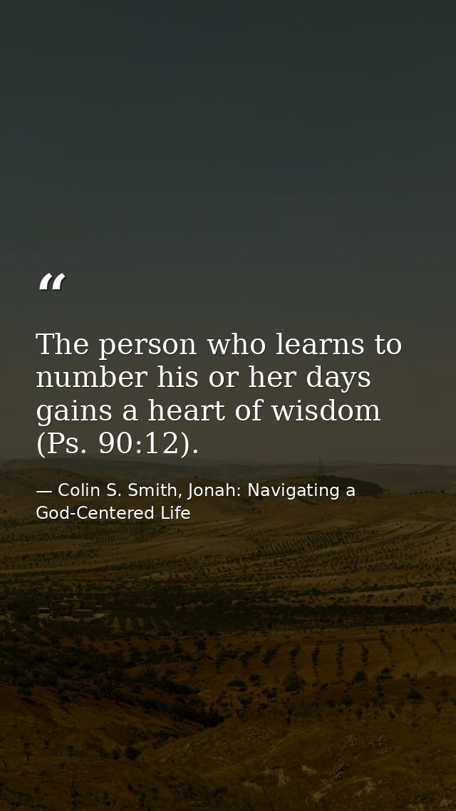 The person who learns to number his or her days gains a heart of wisdom (Ps. 90:12). — Colin S. Smith, Jonah: Navigating a God-Centered Life