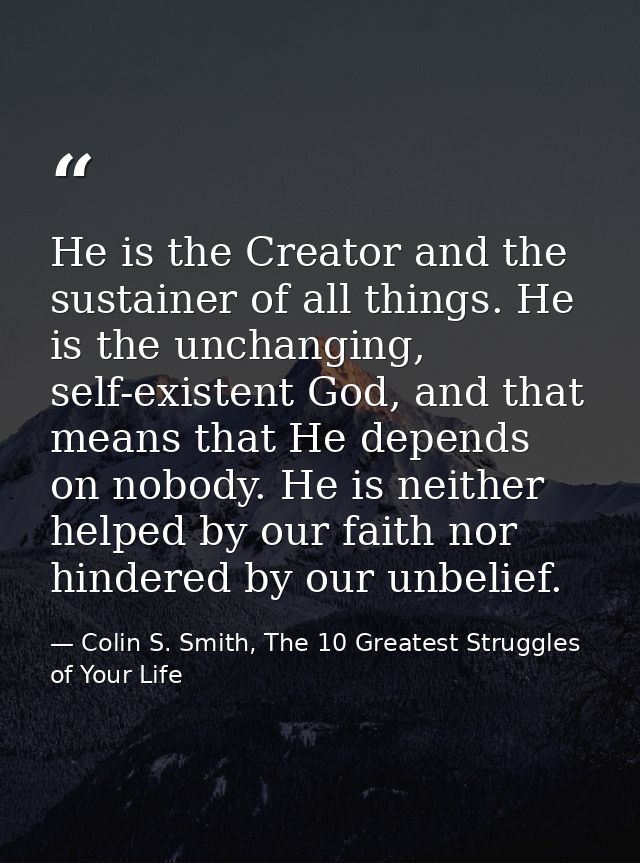 He is the Creator and the sustainer of all things. He is the unchanging, self-existent God, and that means that He depen — Colin S. Smith, The 10 Greatest Struggles of Your Life