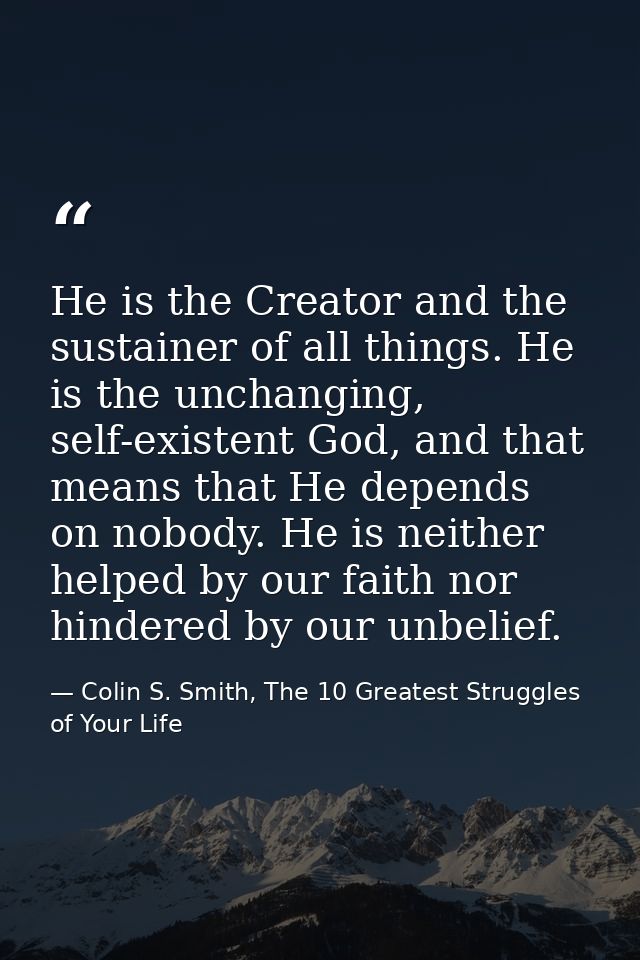 He is the Creator and the sustainer of all things. He is the unchanging, self-existent God, and that means that He depen — Colin S. Smith, The 10 Greatest Struggles of Your Life