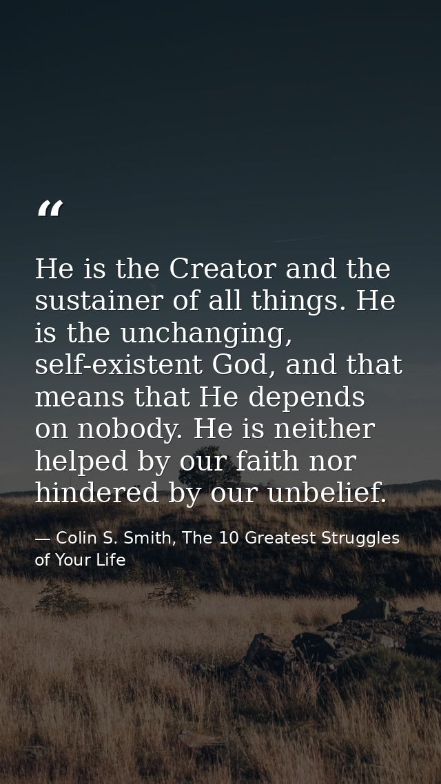 He is the Creator and the sustainer of all things. He is the unchanging, self-existent God, and that means that He depen — Colin S. Smith, The 10 Greatest Struggles of Your Life