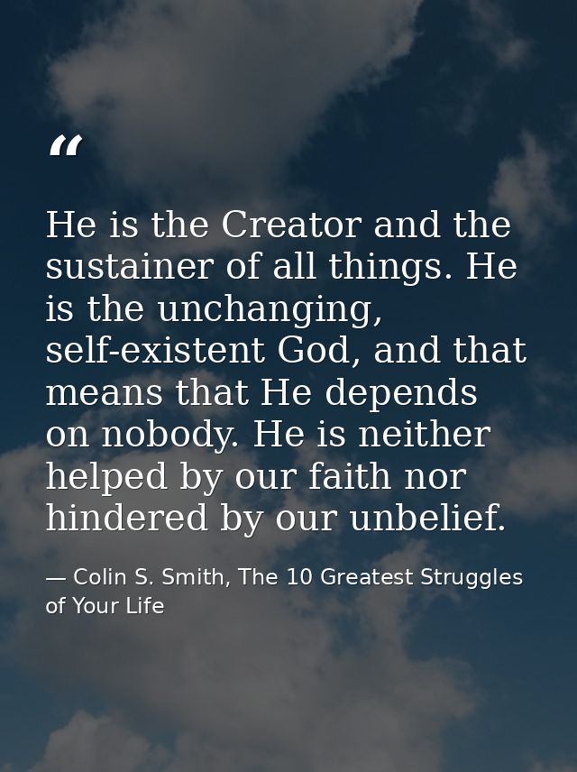 He is the Creator and the sustainer of all things. He is the unchanging, self-existent God, and that means that He depen — Colin S. Smith, The 10 Greatest Struggles of Your Life