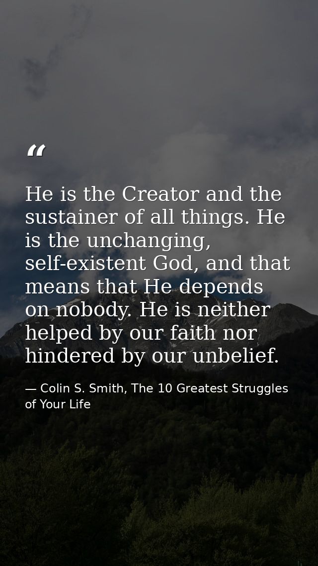 He is the Creator and the sustainer of all things. He is the unchanging, self-existent God, and that means that He depen — Colin S. Smith, The 10 Greatest Struggles of Your Life