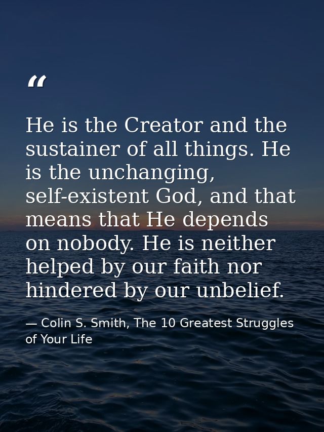 He is the Creator and the sustainer of all things. He is the unchanging, self-existent God, and that means that He depen — Colin S. Smith, The 10 Greatest Struggles of Your Life