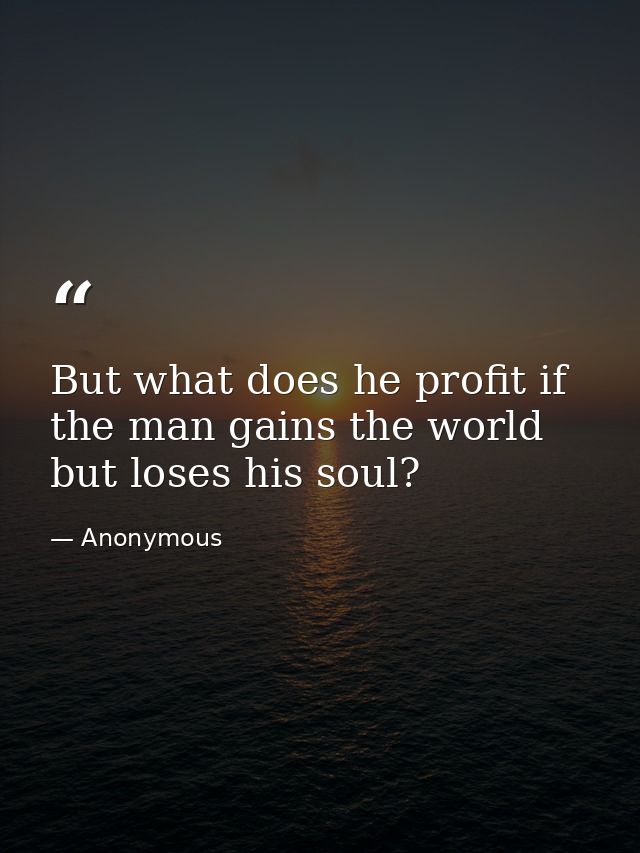 But what does he profit if the man gains the world but loses his soul? — Anonymous