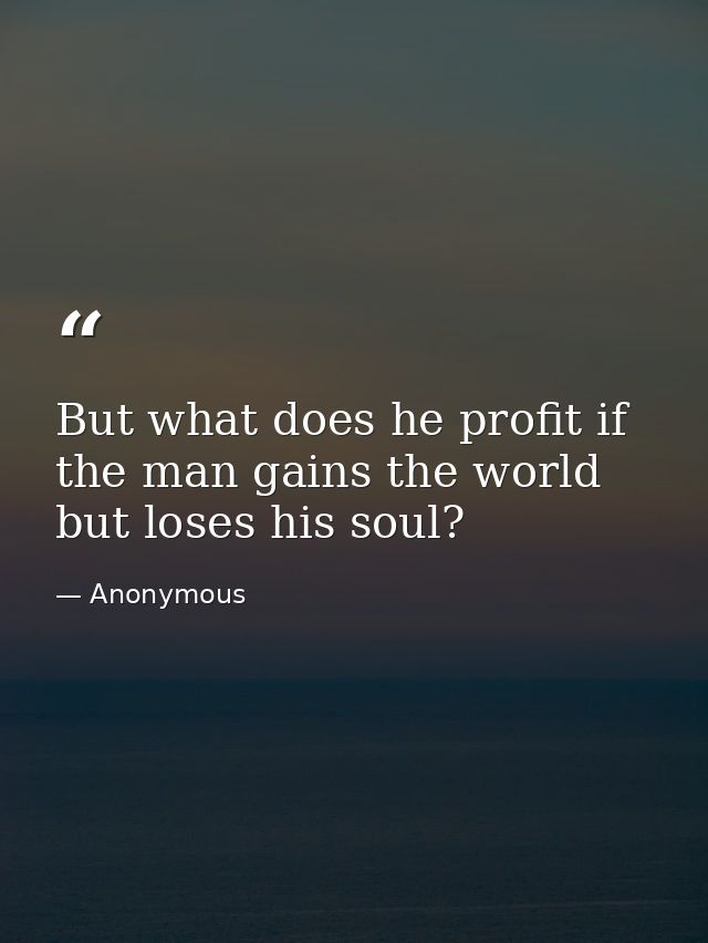 But what does he profit if the man gains the world but loses his soul? — Anonymous