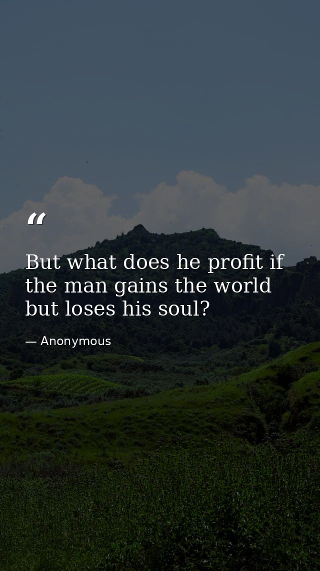 But what does he profit if the man gains the world but loses his soul? — Anonymous