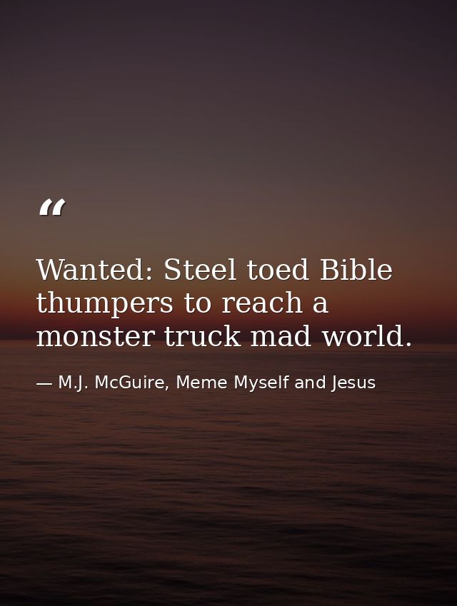 Wanted: Steel toed Bible thumpers to reach a monster truck mad world. — M.J. McGuire, Meme Myself and Jesus