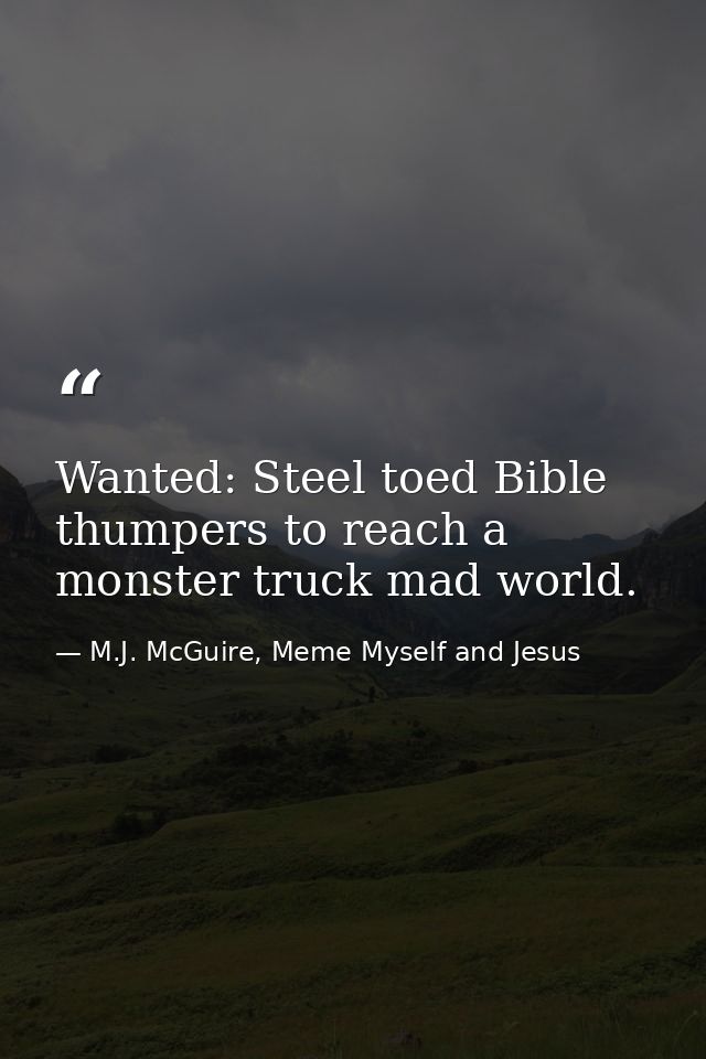 Wanted: Steel toed Bible thumpers to reach a monster truck mad world. — M.J. McGuire, Meme Myself and Jesus