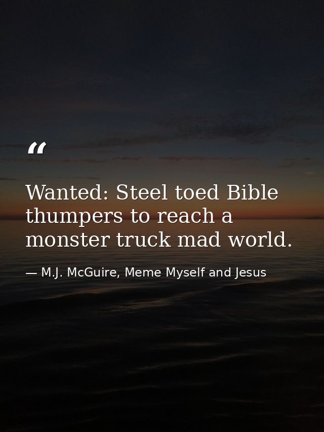 Wanted: Steel toed Bible thumpers to reach a monster truck mad world. — M.J. McGuire, Meme Myself and Jesus