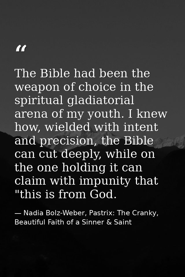 The Bible had been the weapon of choice in the spiritual gladiatorial arena of my youth. I knew how, wielded with intent — Nadia Bolz-Weber, Pastrix: The Cranky, Beautiful Faith of a Sinner & Saint