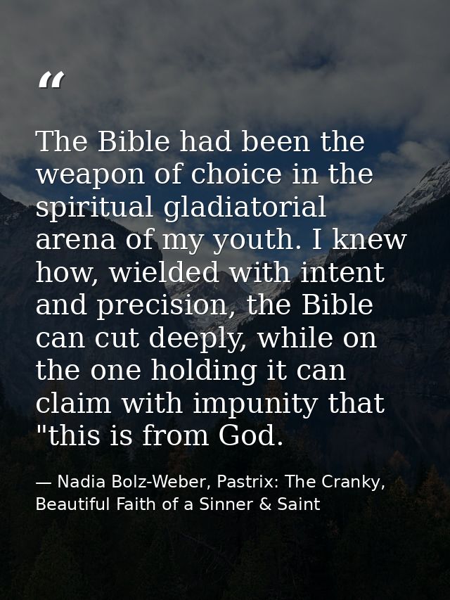 The Bible had been the weapon of choice in the spiritual gladiatorial arena of my youth. I knew how, wielded with intent — Nadia Bolz-Weber, Pastrix: The Cranky, Beautiful Faith of a Sinner & Saint