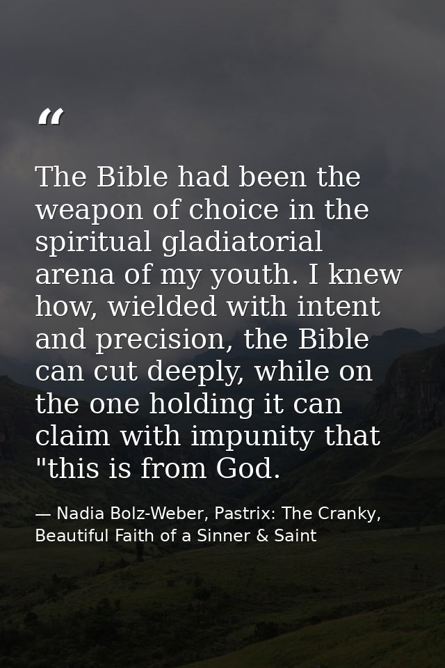 The Bible had been the weapon of choice in the spiritual gladiatorial arena of my youth. I knew how, wielded with intent — Nadia Bolz-Weber, Pastrix: The Cranky, Beautiful Faith of a Sinner & Saint