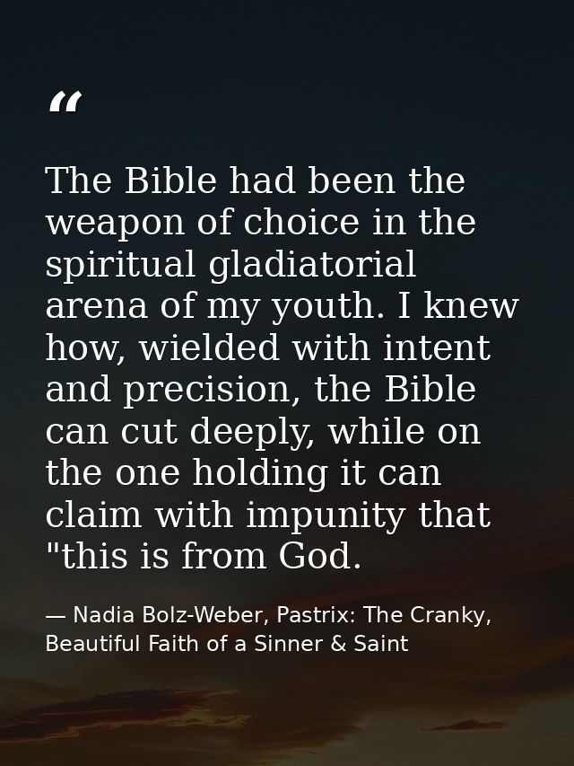 The Bible had been the weapon of choice in the spiritual gladiatorial arena of my youth. I knew how, wielded with intent — Nadia Bolz-Weber, Pastrix: The Cranky, Beautiful Faith of a Sinner & Saint