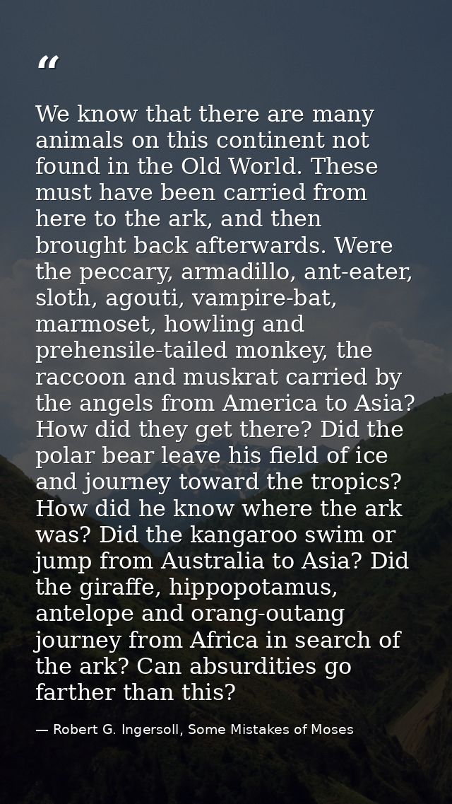 We know that there are many animals on this continent not found in the Old World. These must have been carried from here — Robert G. Ingersoll, Some Mistakes of Moses