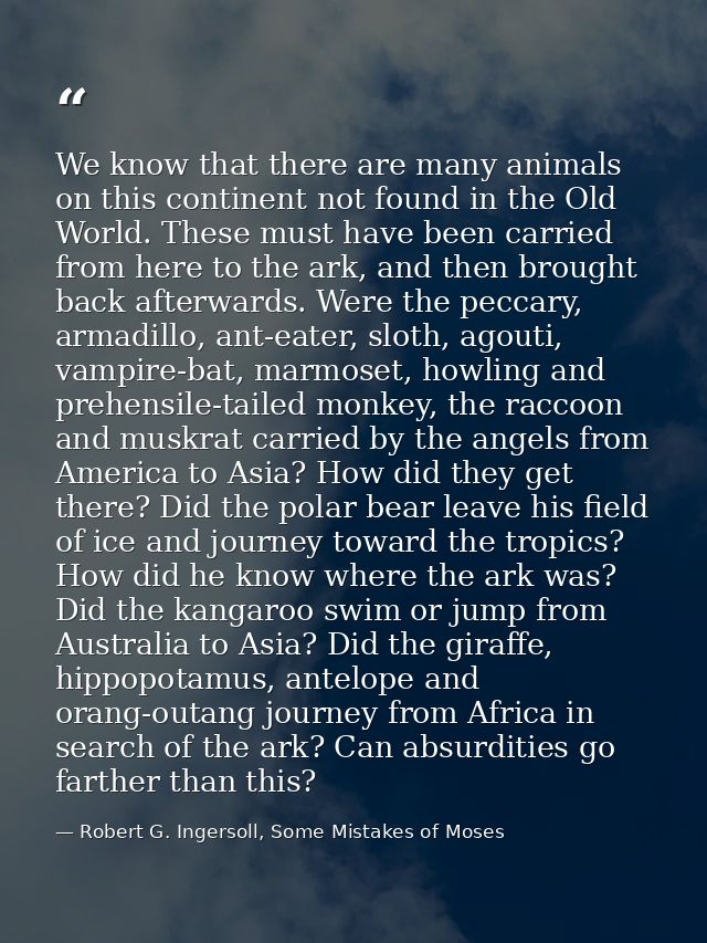 We know that there are many animals on this continent not found in the Old World. These must have been carried from here — Robert G. Ingersoll, Some Mistakes of Moses