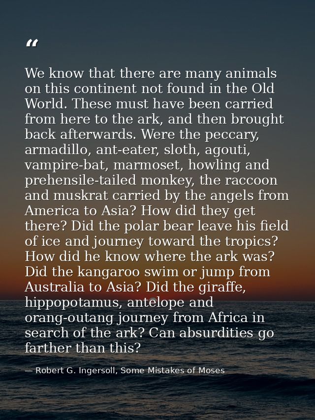 We know that there are many animals on this continent not found in the Old World. These must have been carried from here — Robert G. Ingersoll, Some Mistakes of Moses