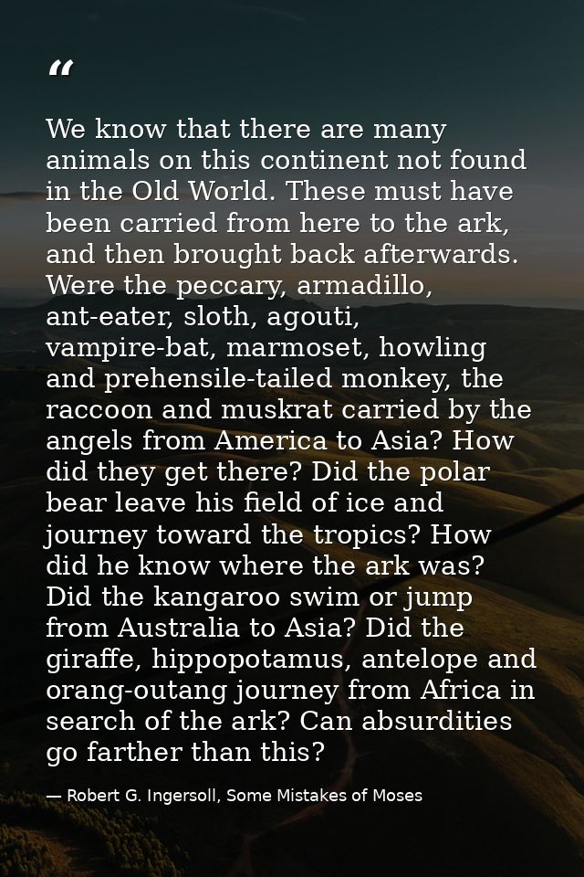 We know that there are many animals on this continent not found in the Old World. These must have been carried from here — Robert G. Ingersoll, Some Mistakes of Moses