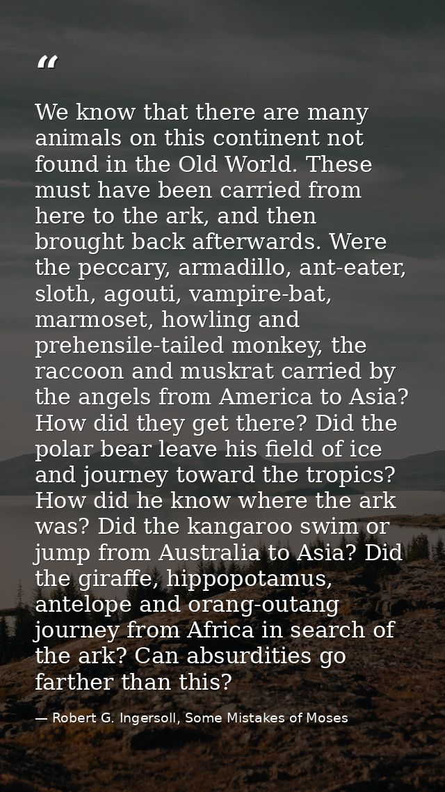 We know that there are many animals on this continent not found in the Old World. These must have been carried from here — Robert G. Ingersoll, Some Mistakes of Moses