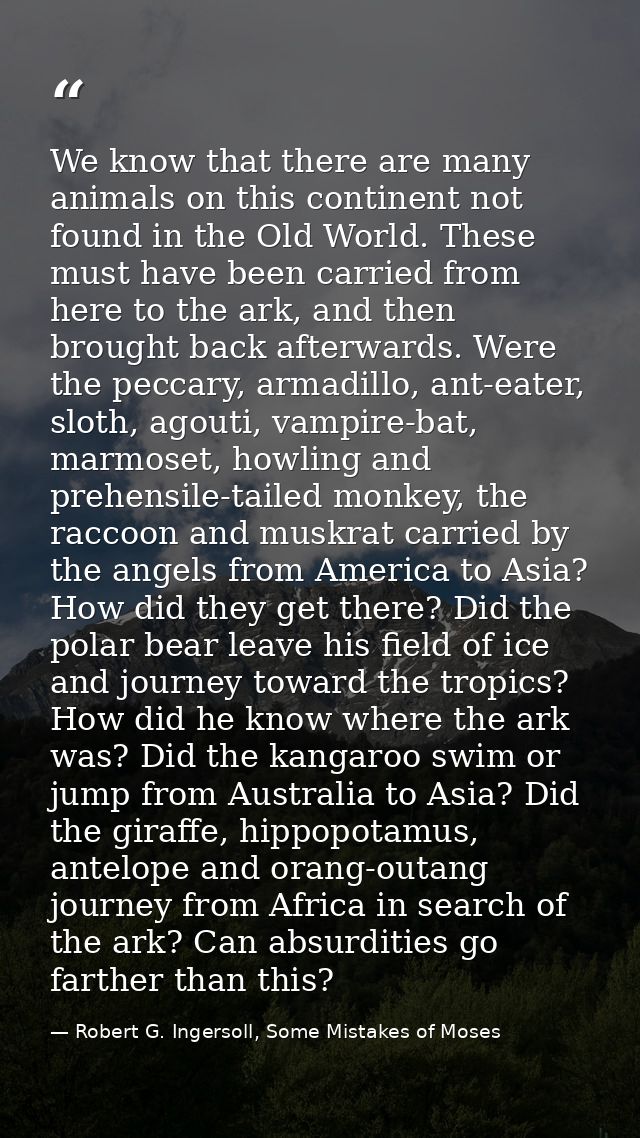 We know that there are many animals on this continent not found in the Old World. These must have been carried from here — Robert G. Ingersoll, Some Mistakes of Moses