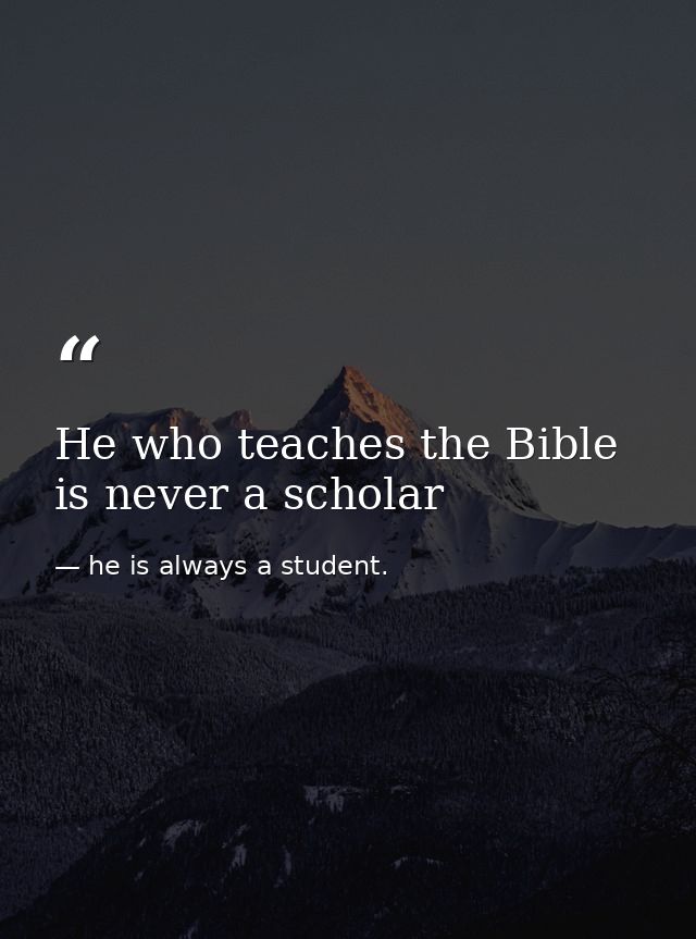 He who teaches the Bible is never a scholar — he is always a student.
