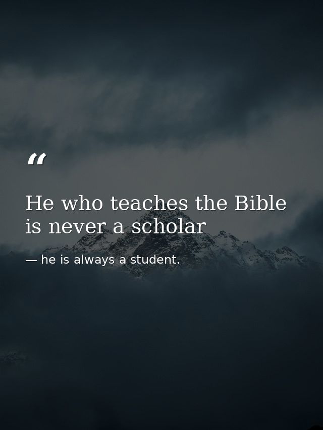 He who teaches the Bible is never a scholar — he is always a student.