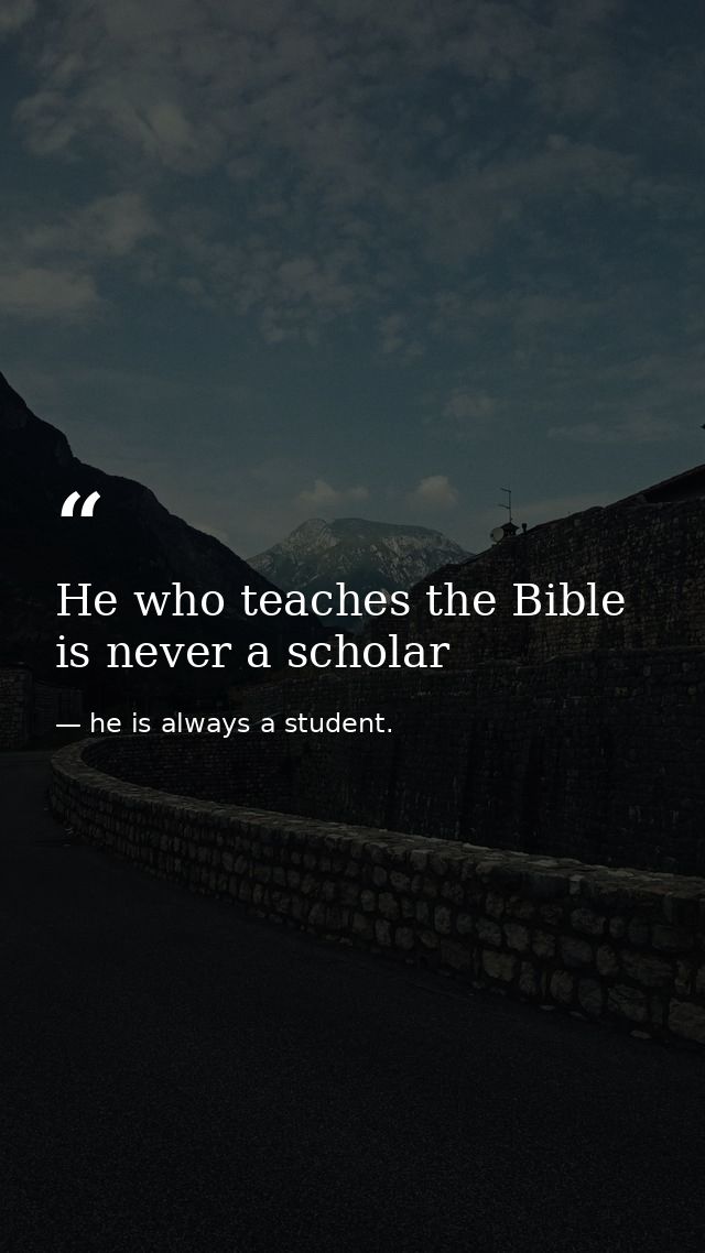 He who teaches the Bible is never a scholar — he is always a student.
