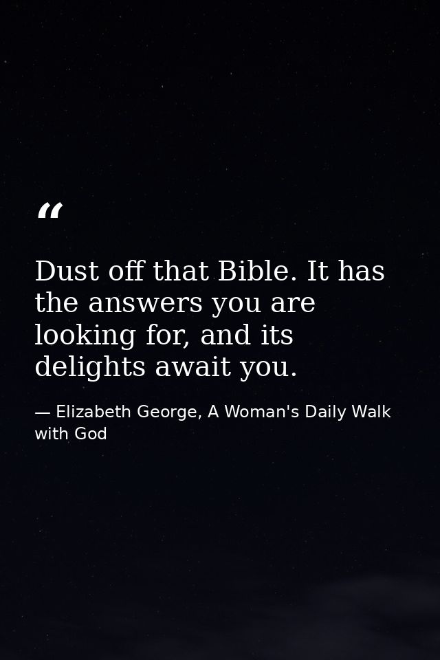 Dust off that Bible. It has the answers you are looking for, and its delights await you. — Elizabeth George, A Woman's Daily Walk with God