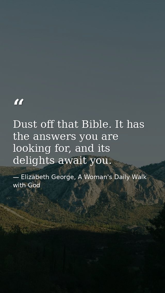 Dust off that Bible. It has the answers you are looking for, and its delights await you. — Elizabeth George, A Woman's Daily Walk with God