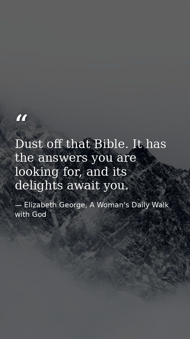 Dust off that Bible. It has the answers you are looking for, and its delights await you. — Elizabeth George, A Woman's Daily Walk with God