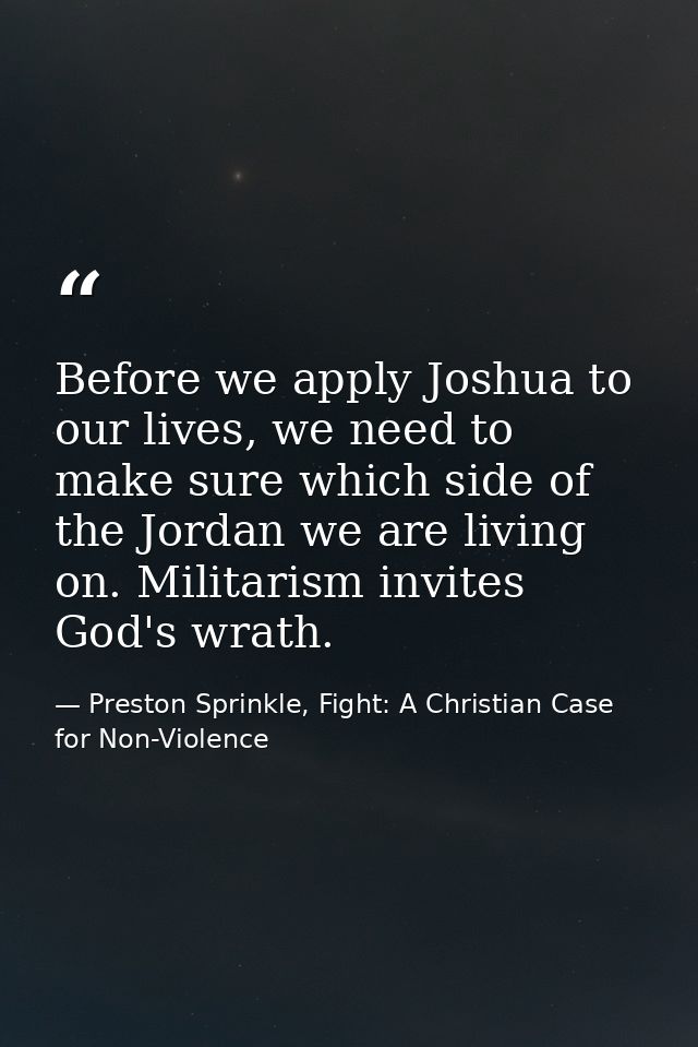 Before we apply Joshua to our lives, we need to make sure which side of the Jordan we are living on. Militarism invites  — Preston Sprinkle, Fight: A Christian Case for Non-Violence