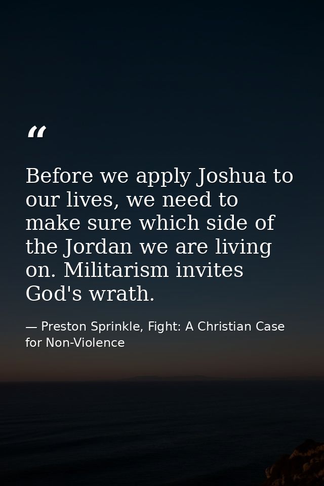 Before we apply Joshua to our lives, we need to make sure which side of the Jordan we are living on. Militarism invites  — Preston Sprinkle, Fight: A Christian Case for Non-Violence