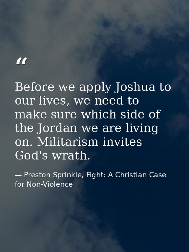 Before we apply Joshua to our lives, we need to make sure which side of the Jordan we are living on. Militarism invites  — Preston Sprinkle, Fight: A Christian Case for Non-Violence