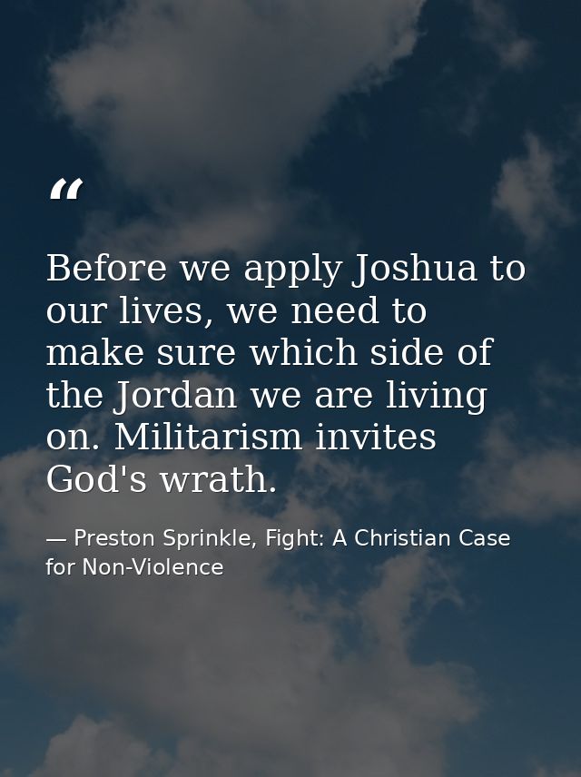 Before we apply Joshua to our lives, we need to make sure which side of the Jordan we are living on. Militarism invites  — Preston Sprinkle, Fight: A Christian Case for Non-Violence