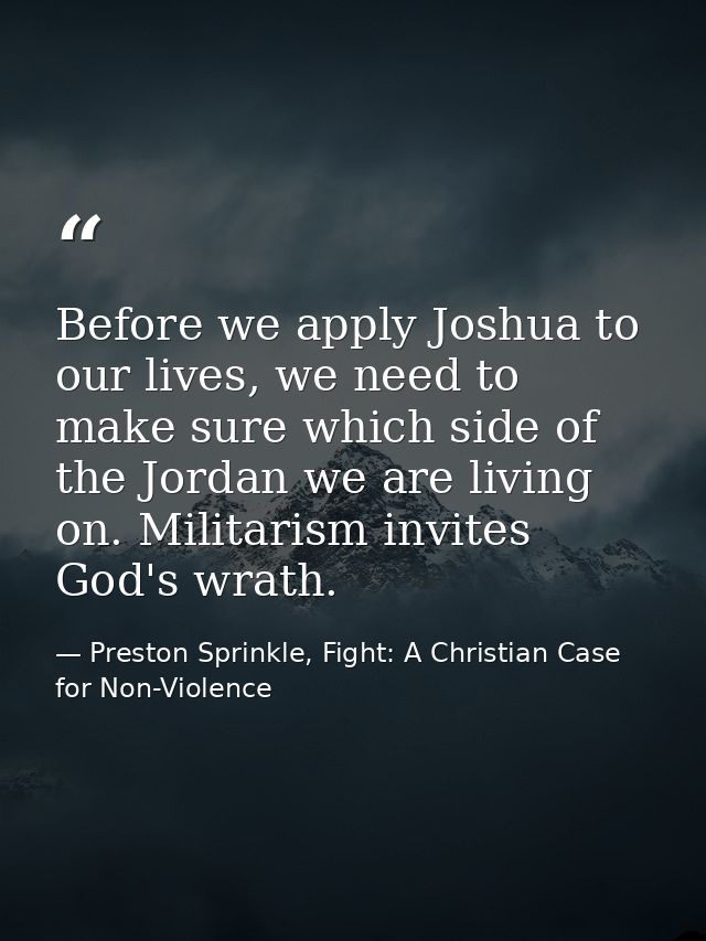 Before we apply Joshua to our lives, we need to make sure which side of the Jordan we are living on. Militarism invites  — Preston Sprinkle, Fight: A Christian Case for Non-Violence
