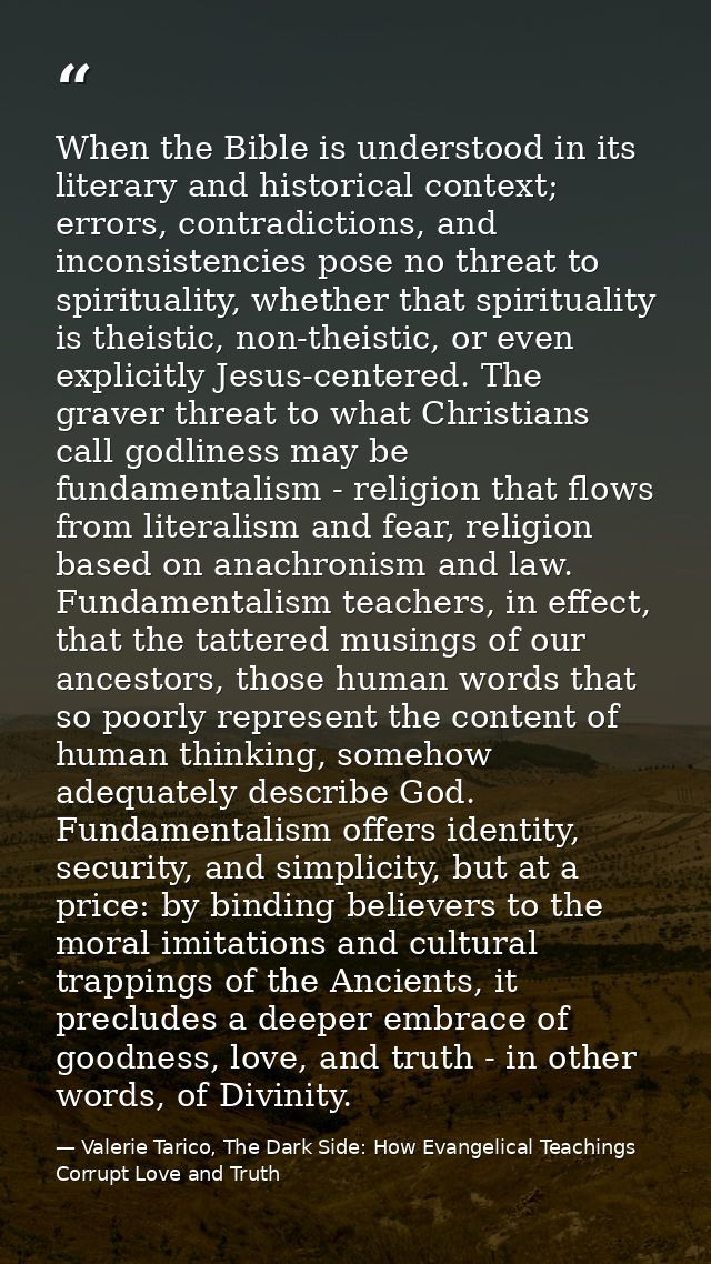 When the Bible is understood in its literary and historical context; errors, contradictions, and inconsistencies pose no — Valerie Tarico, The Dark Side: How Evangelical Teachings Corrupt Love and Truth