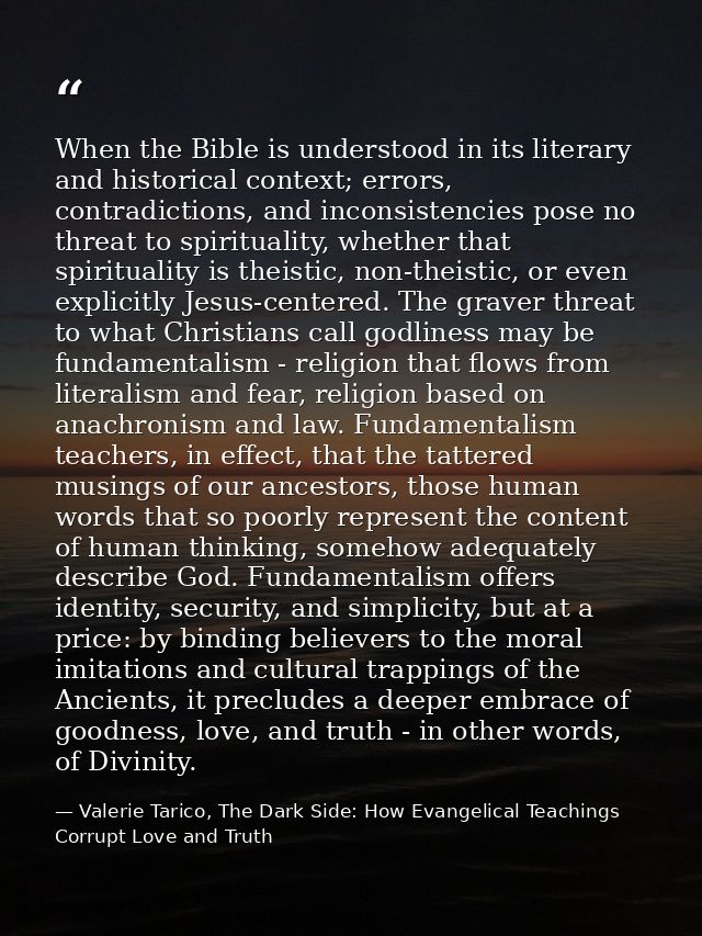 When the Bible is understood in its literary and historical context; errors, contradictions, and inconsistencies pose no — Valerie Tarico, The Dark Side: How Evangelical Teachings Corrupt Love and Truth