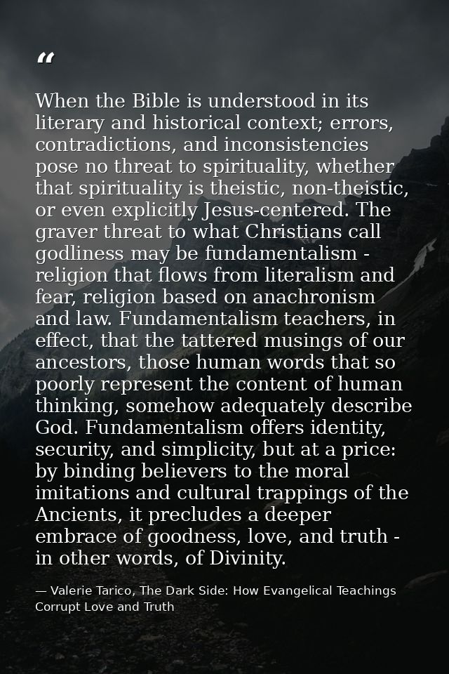 When the Bible is understood in its literary and historical context; errors, contradictions, and inconsistencies pose no — Valerie Tarico, The Dark Side: How Evangelical Teachings Corrupt Love and Truth