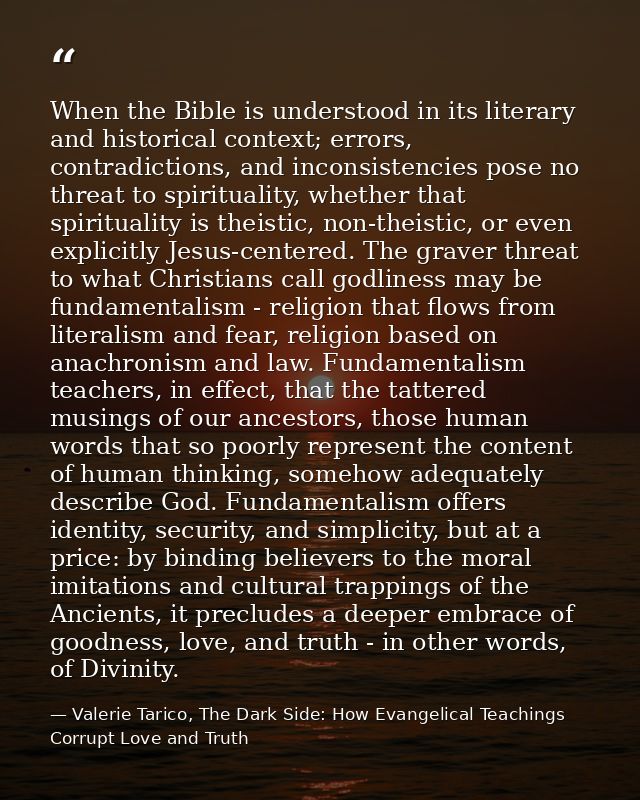 When the Bible is understood in its literary and historical context; errors, contradictions, and inconsistencies pose no — Valerie Tarico, The Dark Side: How Evangelical Teachings Corrupt Love and Truth