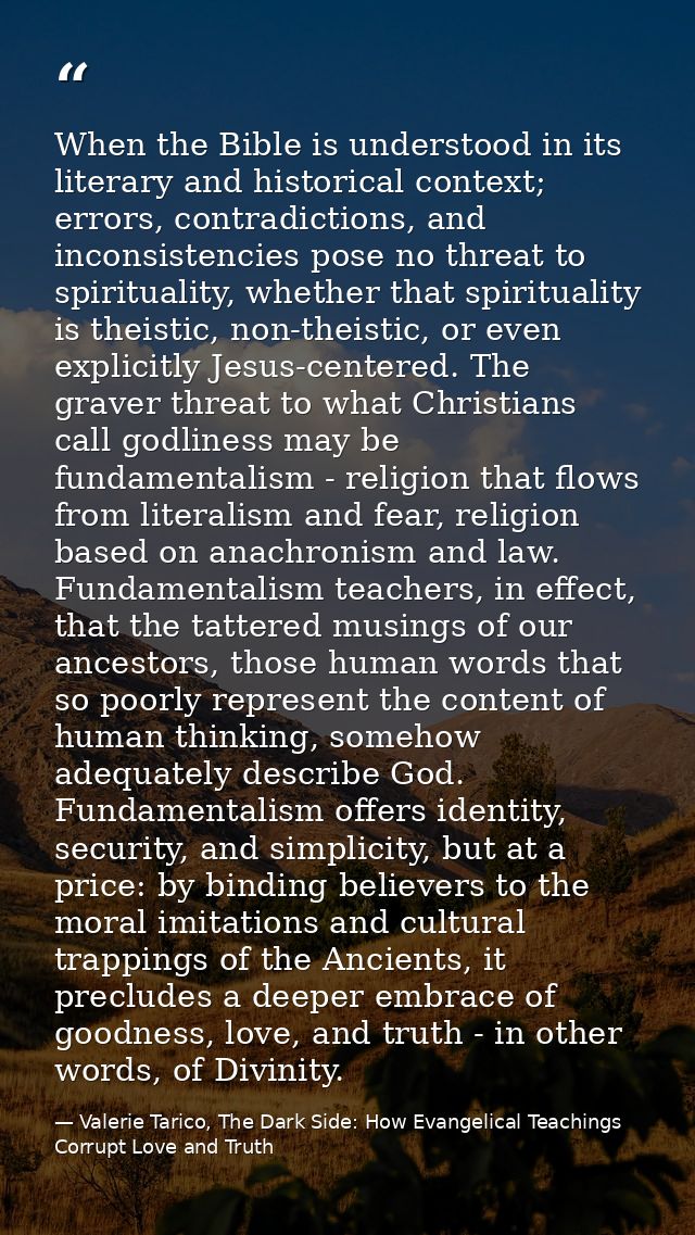 When the Bible is understood in its literary and historical context; errors, contradictions, and inconsistencies pose no — Valerie Tarico, The Dark Side: How Evangelical Teachings Corrupt Love and Truth