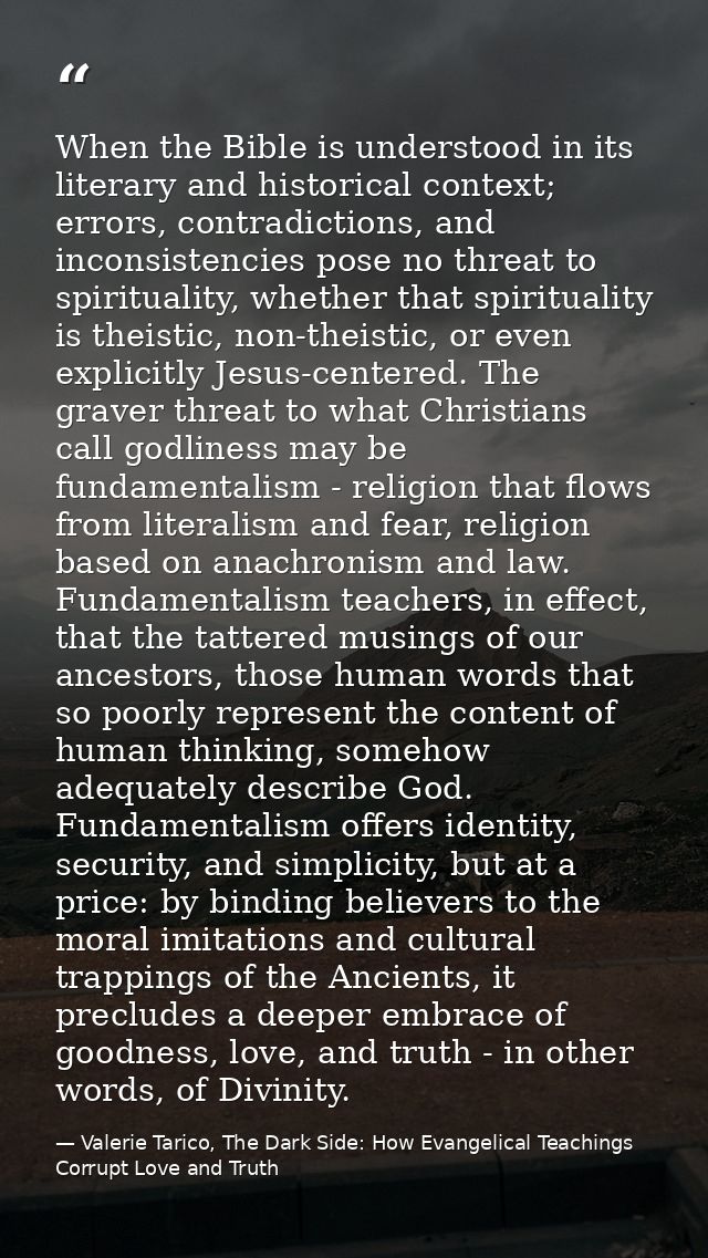 When the Bible is understood in its literary and historical context; errors, contradictions, and inconsistencies pose no — Valerie Tarico, The Dark Side: How Evangelical Teachings Corrupt Love and Truth
