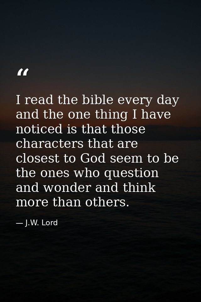 I read the bible every day and the one thing I have noticed is that those characters that are closest to God seem to be  — J.W. Lord