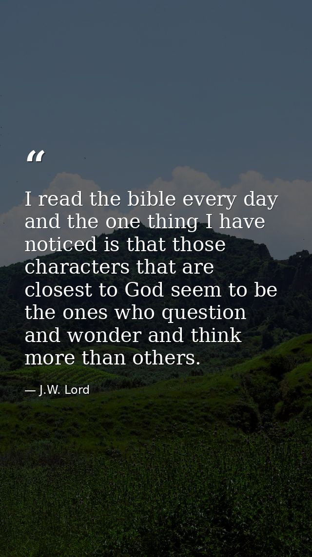 I read the bible every day and the one thing I have noticed is that those characters that are closest to God seem to be  — J.W. Lord