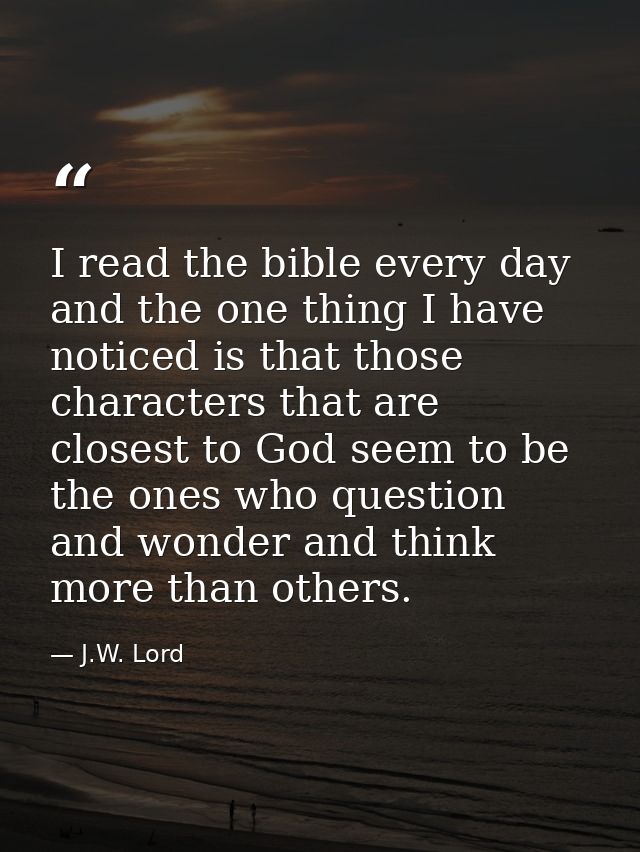 I read the bible every day and the one thing I have noticed is that those characters that are closest to God seem to be  — J.W. Lord