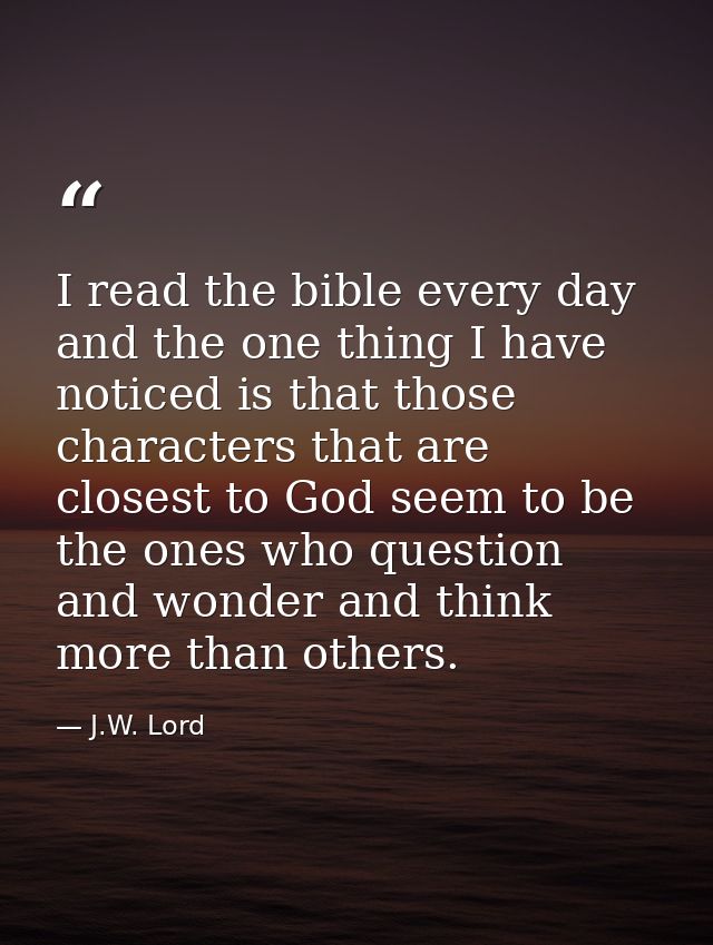 I read the bible every day and the one thing I have noticed is that those characters that are closest to God seem to be  — J.W. Lord