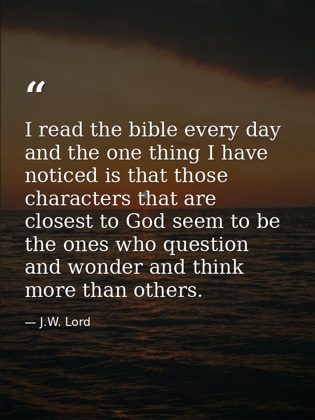I read the bible every day and the one thing I have noticed is that those characters that are closest to God seem to be  — J.W. Lord