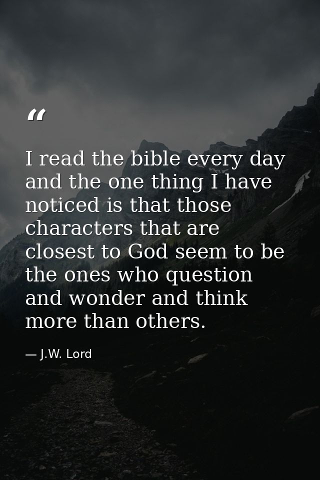 I read the bible every day and the one thing I have noticed is that those characters that are closest to God seem to be  — J.W. Lord